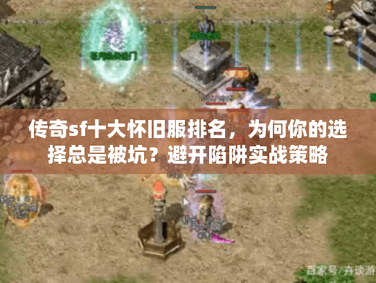 传奇sf十大怀旧服排名，为何你的选择总是被坑？避开陷阱实战策略
