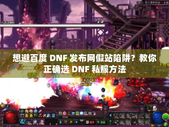 想避百度 DNF 发布网假站陷阱？教你正确选 DNF 私服方法