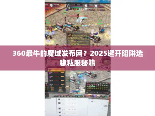 360最牛的魔域发布网?2025避开陷阱选稳私服秘籍 360最牛的魔域发布网?2025避开陷阱选稳私服秘籍