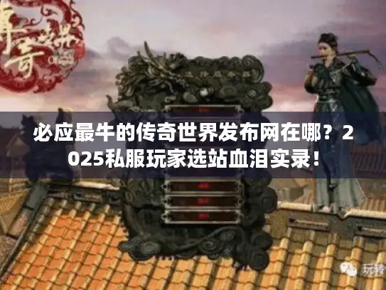 必应最牛的传奇世界发布网在哪？2025私服玩家选站血泪实录！