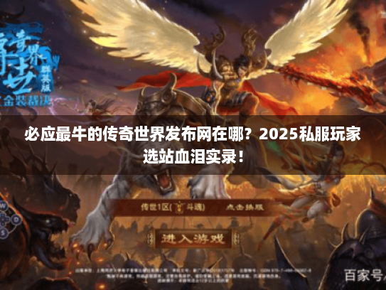 必应最牛的传奇世界发布网在哪？2025私服玩家选站血泪实录！