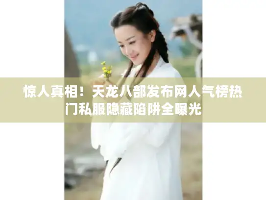 惊人真相!天龙八部发布网人气榜热门私服隐藏陷阱全曝光 惊人真相!天龙八部发布网人气榜热门私服隐藏陷阱全曝光