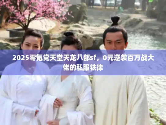 2025零氪党天堂天龙八部sf，0元逆袭百万战大佬的私服铁律
