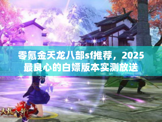 零氪金天龙八部sf推荐，2025最良心的白嫖版本实测放送