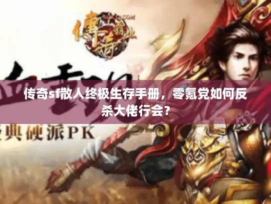 传奇sf散人终极生存手册,零氪党如何反杀大佬行会? 传奇sf散人终极生存手册,零氪党如何反杀大佬行会?