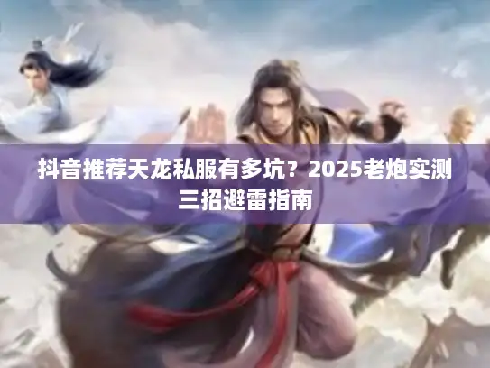 抖音推荐天龙私服有多坑？2025老炮实测三招避雷指南