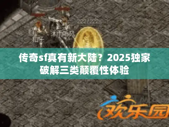 传奇sf真有新大陆?2025独家破解三类颠覆性体验 传奇sf真有新大陆?2025独家破解三类颠覆性体验