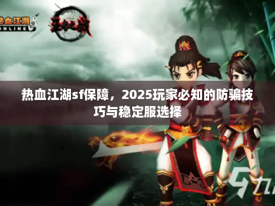 热血江湖sf保障，2025玩家必知的防骗技巧与稳定服选择
