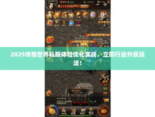 2025传奇世界私服体验优化实战，立即行动升级玩法！