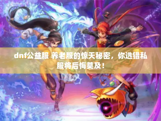 dnf公益服 养老服的惊天秘密，你选错私服将后悔莫及！