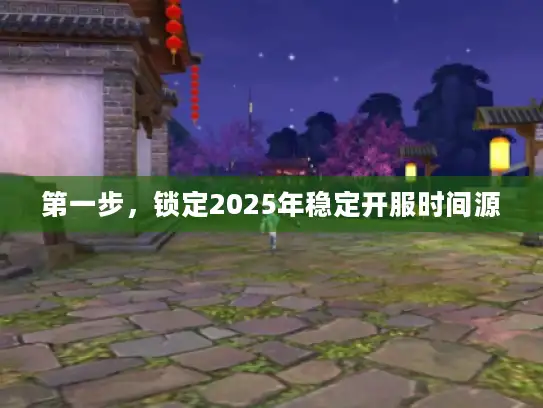 第一步,锁定2025年稳定开服时间源 第一步,锁定2025年稳定开服时间源