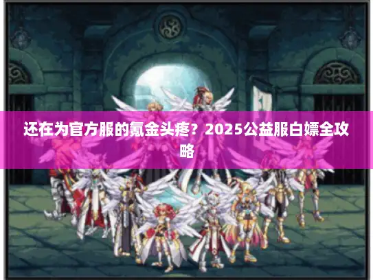 还在为官方服的氪金头疼？2025公益服白嫖全攻略