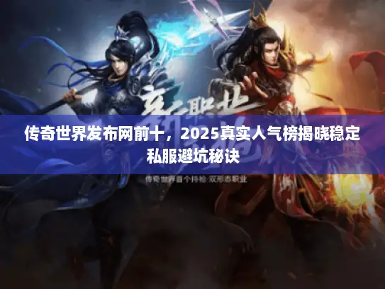 传奇世界发布网前十,2025真实人气榜揭晓稳定私服避坑秘诀 传奇世界发布网前十,2025真实人气榜揭晓稳定私服避坑秘诀