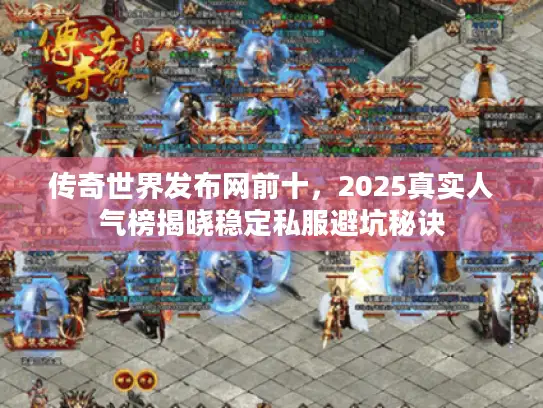 传奇世界发布网前十,2025真实人气榜揭晓稳定私服避坑秘诀 传奇世界发布网前十,2025真实人气榜揭晓稳定私服避坑秘诀