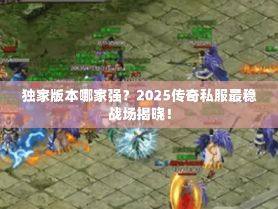 独家版本哪家强？2025传奇私服最稳战场揭晓！
