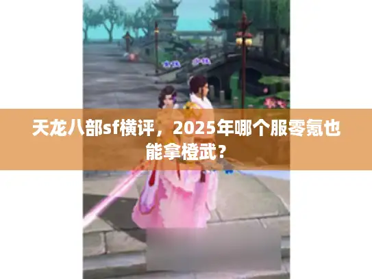 天龙八部sf横评，2025年哪个服零氪也能拿橙武？