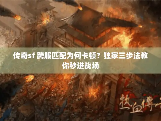 传奇sf 跨服匹配为何卡顿？独家三步法教你秒进战场