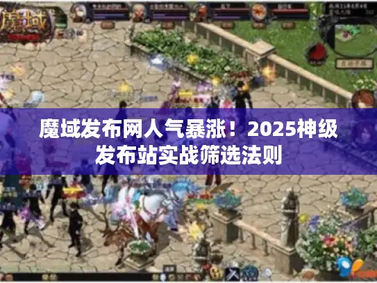 魔域发布网人气暴涨！2025神级发布站实战筛选法则