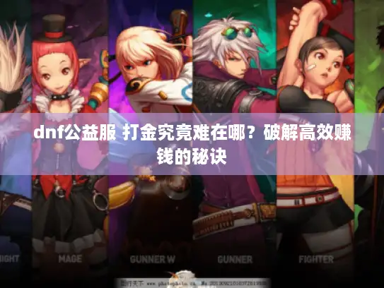 dnf公益服 打金究竟难在哪?破解高效赚钱的秘诀 dnf公益服 打金究竟难在哪?破解高效赚钱的秘诀