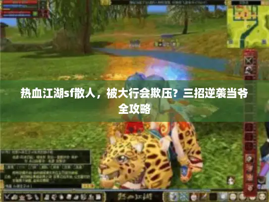 热血江湖sf散人,被大行会欺压?三招逆袭当爷全攻略 热血江湖sf散人,被大行会欺压?三招逆袭当爷全攻略