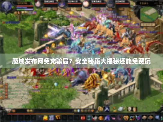 魔域发布网免充骗局？安全秘籍大揭秘还能免费玩