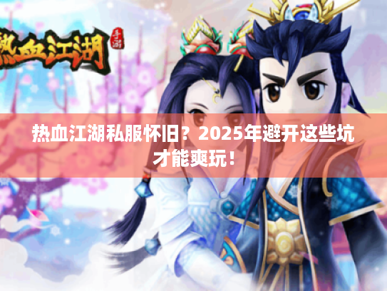 热血江湖私服怀旧？2025年避开这些坑才能爽玩！