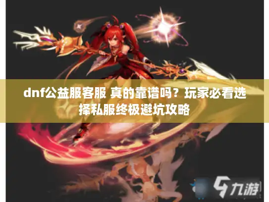 dnf公益服客服 真的靠谱吗？玩家必看选择私服终极避坑攻略