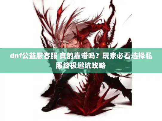 dnf公益服客服 真的靠谱吗？玩家必看选择私服终极避坑攻略