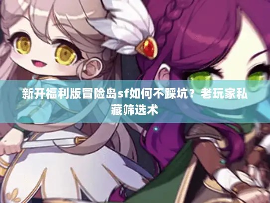 新开福利版冒险岛sf如何不踩坑？老玩家私藏筛选术