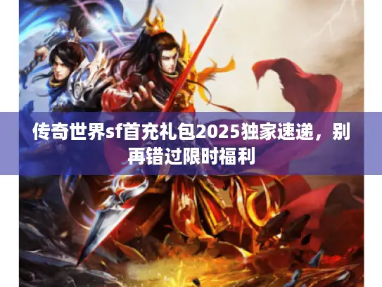 传奇世界sf首充礼包2025独家速递，别再错过限时福利