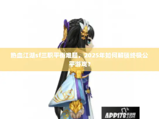 热血江湖sf三职平衡难题，2025年如何解锁终极公平游戏？