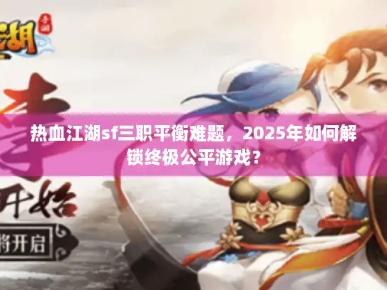 热血江湖sf三职平衡难题，2025年如何解锁终极公平游戏？
