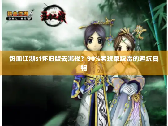 热血江湖sf怀旧版去哪找？90%老玩家踩雷的避坑真相