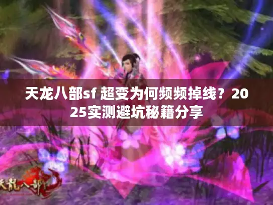 天龙八部sf 超变为何频频掉线？2025实测避坑秘籍分享
