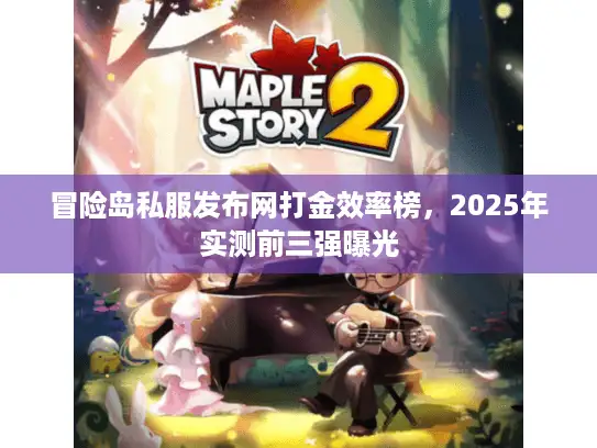 冒险岛私服发布网打金效率榜，2025年实测前三强曝光