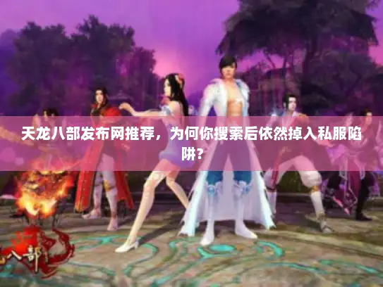 天龙八部发布网推荐,为何你搜索后依然掉入私服陷阱? 天龙八部发布网推荐,为何你搜索后依然掉入私服陷阱?