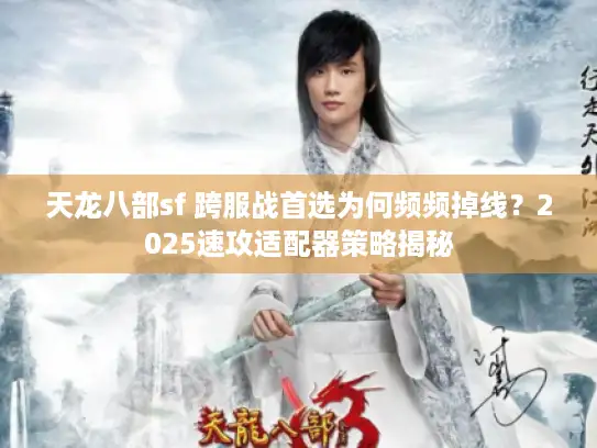 天龙八部sf 跨服战首选为何频频掉线？2025速攻适配器策略揭秘