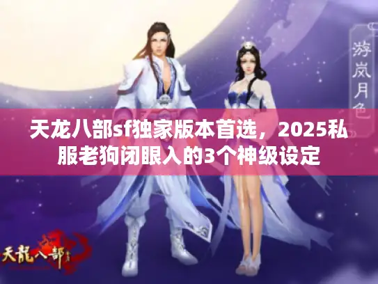 天龙八部sf独家版本首选，2025私服老狗闭眼入的3个神级设定