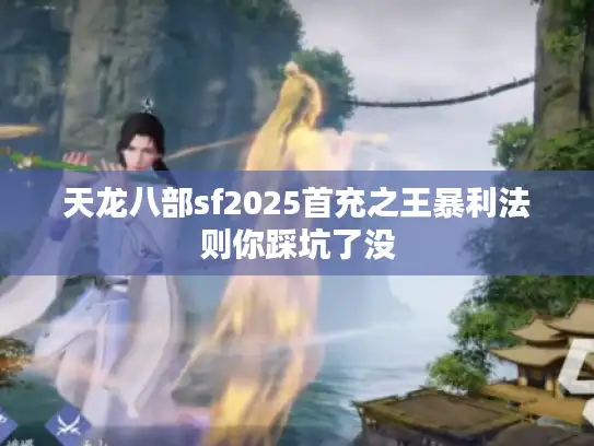 天龙八部sf2025首充之王暴利法则你踩坑了没 天龙八部sf2025首充之王暴利法则你踩坑了没