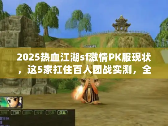 2025热血江湖sf激情PK服现状，这5家扛住百人团战实测，全凉了？