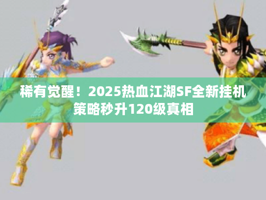 稀有觉醒！2025热血江湖SF全新挂机策略秒升120级真相