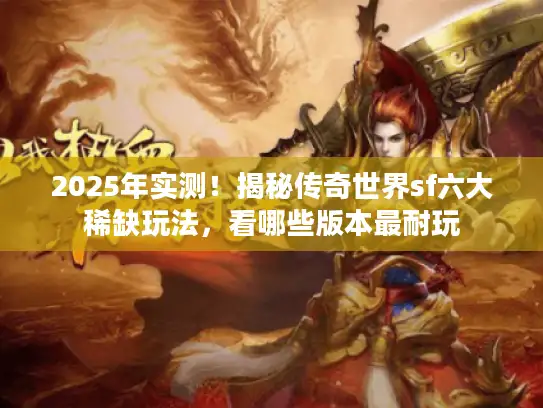 2025年实测！揭秘传奇世界sf六大稀缺玩法，看哪些版本最耐玩