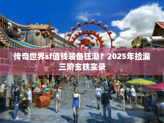 传奇世界sf值钱装备狂潮？2025年捡漏三阶玄铁实录