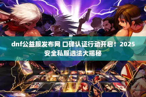 dnf公益服发布网 口碑认证行动开启!2025安全私服选法大揭秘 dnf公益服发布网 口碑认证行动开启!2025安全私服选法大揭秘