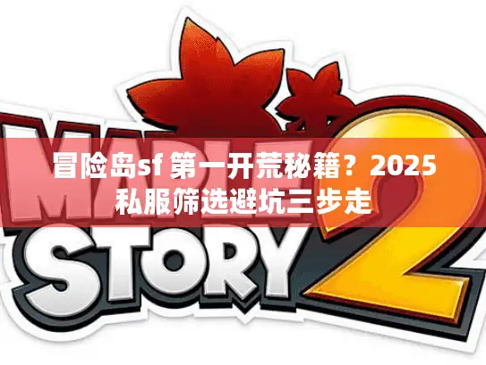 冒险岛sf 第一开荒秘籍？2025私服筛选避坑三步走