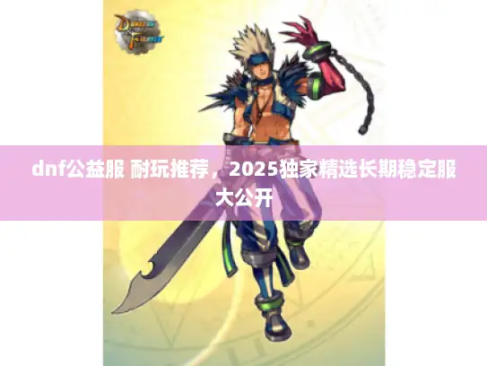 dnf公益服 耐玩推荐，2025独家精选长期稳定服大公开