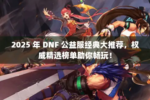 2025 年 DNF 公益服经典大推荐，权威精选榜单助你畅玩！