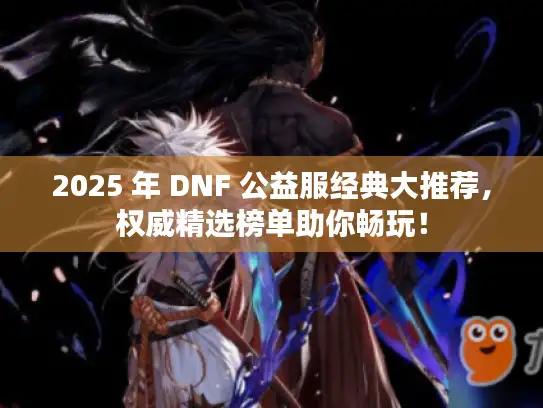 2025 年 DNF 公益服经典大推荐，权威精选榜单助你畅玩！