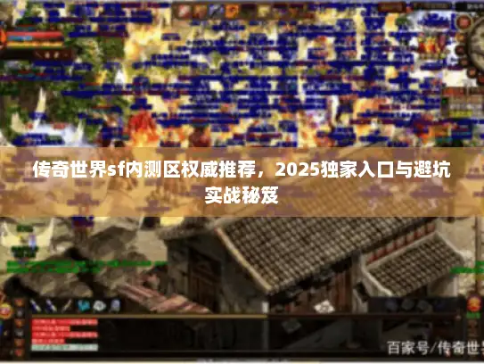 传奇世界sf内测区权威推荐，2025独家入口与避坑实战秘笈