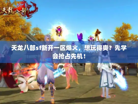 天龙八部sf新开一区爆火，想玩得爽？先学会抢占先机！